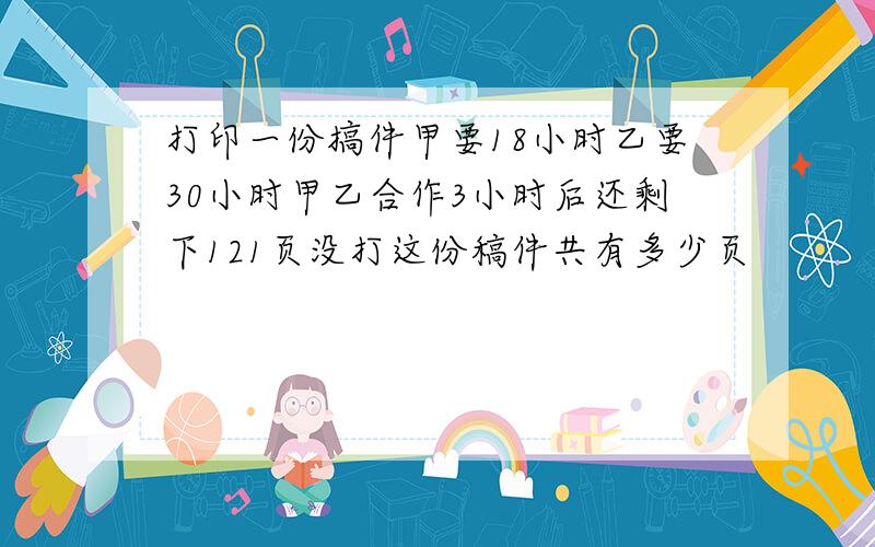 打印一份搞件甲要18小时乙要30小时甲乙合作3小时后还剩下121页没打这份稿件共有多少页