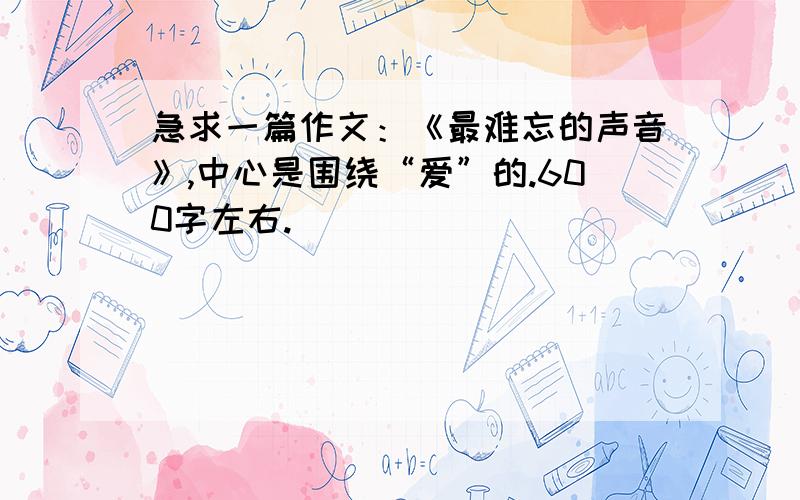 急求一篇作文：《最难忘的声音》,中心是围绕“爱”的.600字左右.