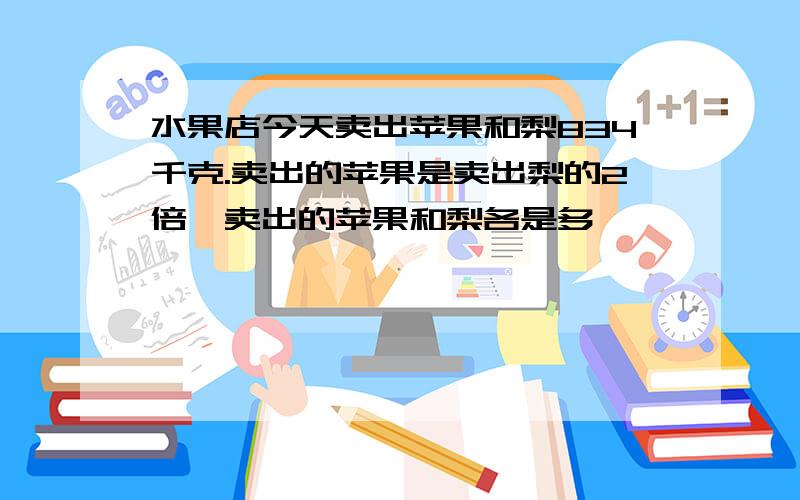 水果店今天卖出苹果和梨834千克.卖出的苹果是卖出梨的2倍,卖出的苹果和梨各是多