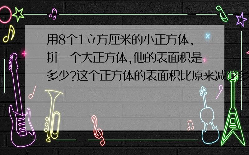 用8个1立方厘米的小正方体,拼一个大正方体,他的表面积是多少?这个正方体的表面积比原来减少多少平方厘米