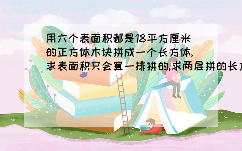 用六个表面积都是18平方厘米的正方体木块拼成一个长方体,求表面积只会算一排拼的,求两层拼的长方体表面积算式,不要太复杂,