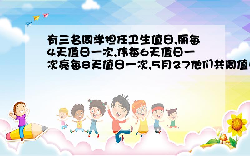 有三名同学担任卫生值日,丽每4天值日一次,伟每6天值日一次亮每8天值日一次,5月27他们共同值日,那下一次什么时候共同值日?