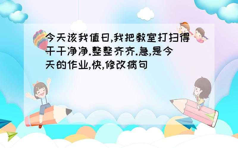 今天该我值日,我把教室打扫得干干净净.整整齐齐.急,是今天的作业,快,修改病句