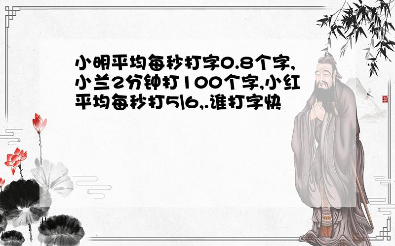 小明平均每秒打字0.8个字,小兰2分钟打100个字,小红平均每秒打5\6,.谁打字快