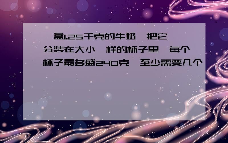 一盒1.25千克的牛奶,把它分装在大小一样的杯子里,每个杯子最多盛240克,至少需要几个