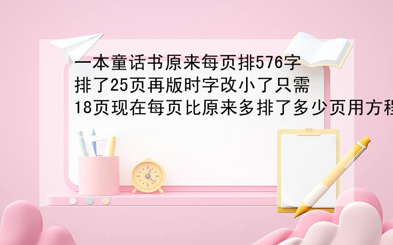 一本童话书原来每页排576字排了25页再版时字改小了只需18页现在每页比原来多排了多少页用方程解