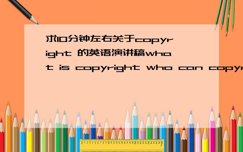 求10分钟左右关于copyright 的英语演讲稿what is copyright who can copyright things or ideas,how do you copyright something ,what happens if you break copyright,is something copyrighted for ever.