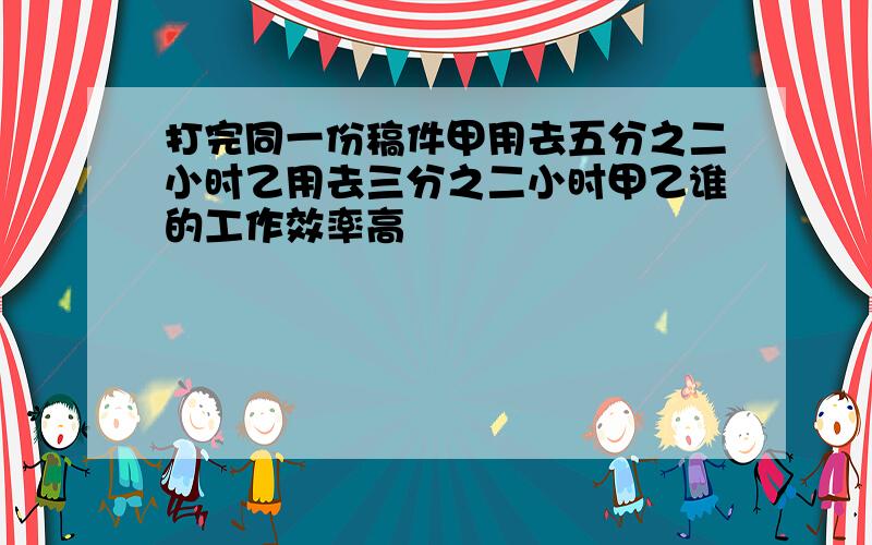 打完同一份稿件甲用去五分之二小时乙用去三分之二小时甲乙谁的工作效率高