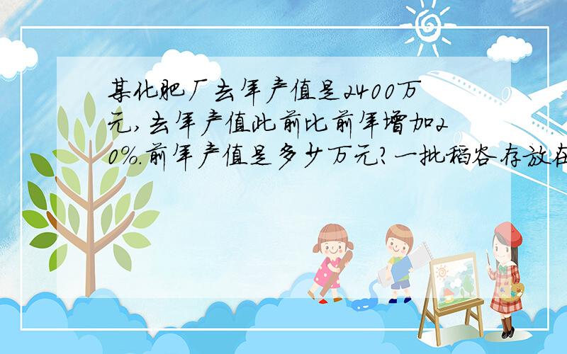 某化肥厂去年产值是2400万元,去年产值此前比前年增加20%.前年产值是多少万元?一批稻谷存放在两个粮仓中,甲库所存的稻谷数量是乙库的62.5%,后来从甲库取出42吨,从乙库取出45%吨,这是两库所