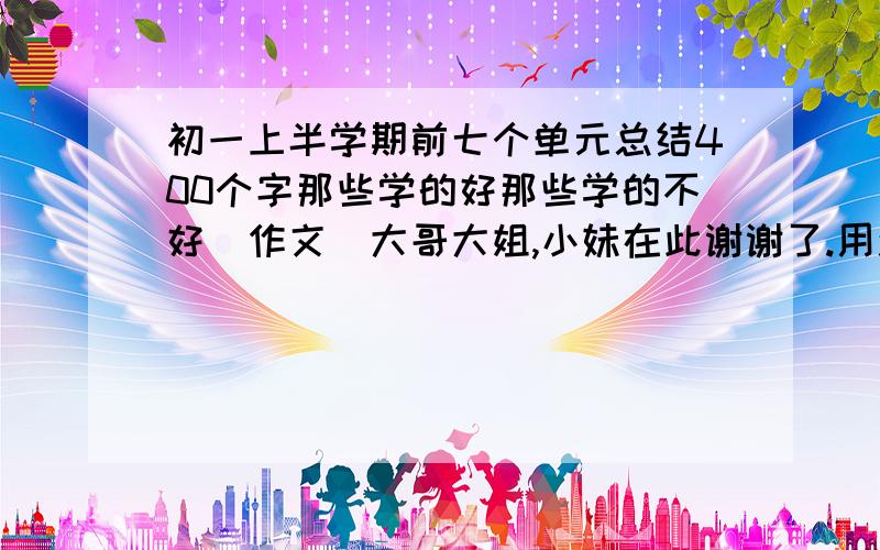 初一上半学期前七个单元总结400个字那些学的好那些学的不好（作文）大哥大姐,小妹在此谢谢了.用汉语