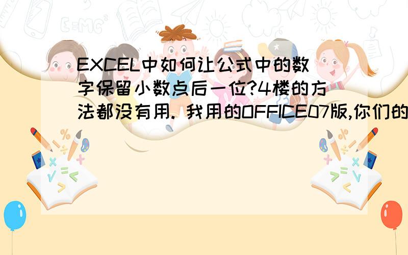 EXCEL中如何让公式中的数字保留小数点后一位?4楼的方法都没有用. 我用的OFFICE07版,你们的函数一复制进去就说是错误的.