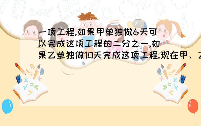 一项工程,如果甲单独做6天可以完成这项工程的二分之一,如果乙单独做10天完成这项工程,现在甲、乙合作几天可以完成全部工程?