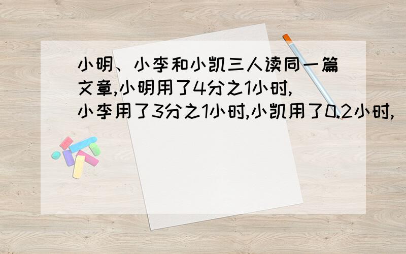 小明、小李和小凯三人读同一篇文章,小明用了4分之1小时,小李用了3分之1小时,小凯用了0.2小时,（）最快