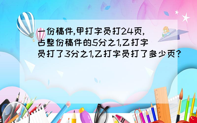 一份稿件,甲打字员打24页,占整份稿件的5分之1,乙打字员打了3分之1,乙打字员打了多少页?