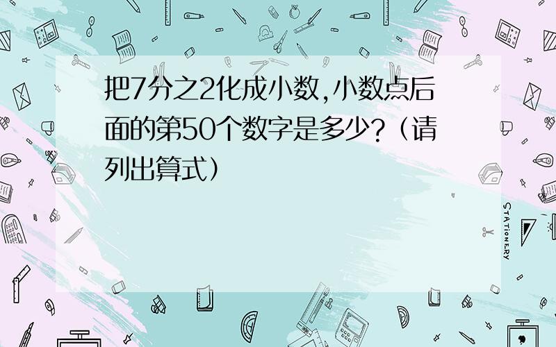 把7分之2化成小数,小数点后面的第50个数字是多少?（请列出算式）