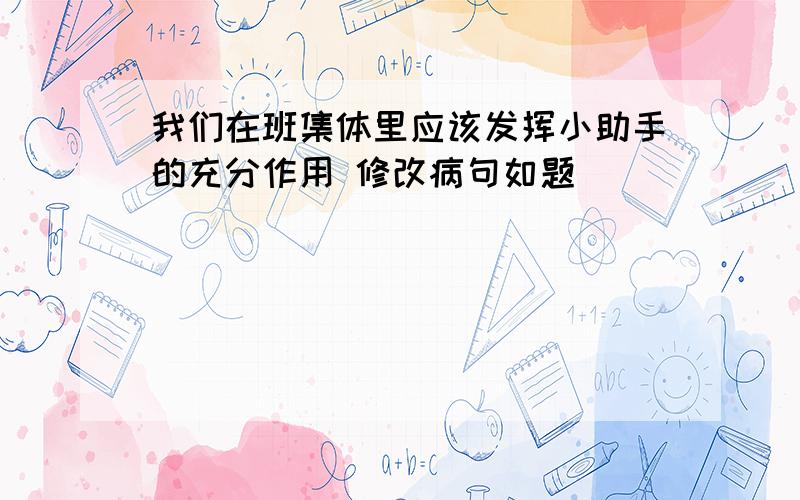 我们在班集体里应该发挥小助手的充分作用 修改病句如题