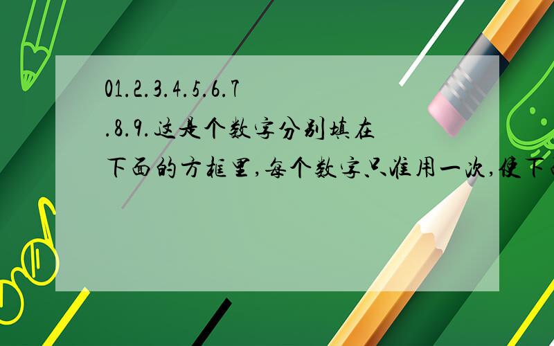 01.2.3.4.5.6.7.8.9.这是个数字分别填在下面的方框里,每个数字只准用一次,使下面的三个算式都成立