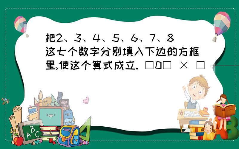 把2、3、4、5、6、7、8这七个数字分别填入下边的方框里,使这个算式成立. □0□ × □ ————— □□□□0□×    □—————□□□□最后一个输不上