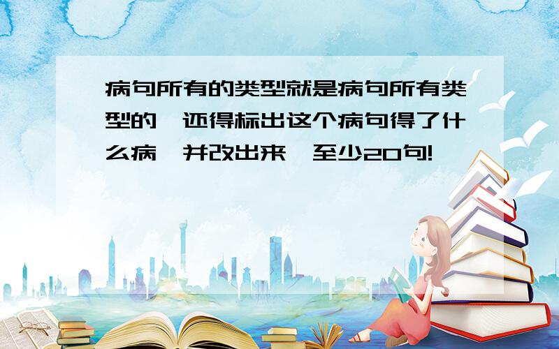 病句所有的类型就是病句所有类型的,还得标出这个病句得了什么病,并改出来,至少20句!