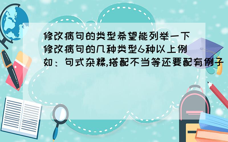 修改病句的类型希望能列举一下修改病句的几种类型6种以上例如：句式杂糅,搭配不当等还要配有例子