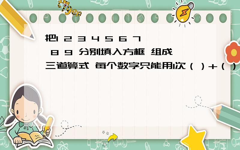 把1 2 3 4 5 6 7 8 9 分别填入方框 组成三道算式 每个数字只能用1次（）+（）=（）（）+（）=（）（）+（）=（）是不是我太弱智了 为什么解不出来