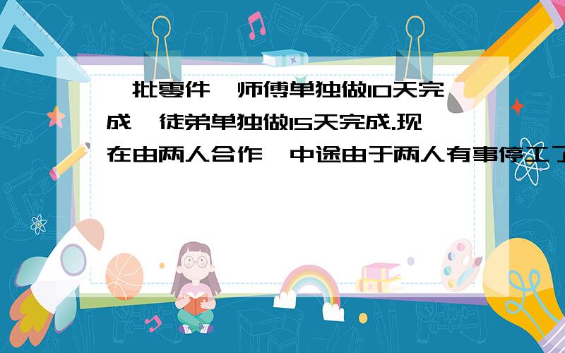 一批零件,师傅单独做10天完成,徒弟单独做15天完成.现在由两人合作,中途由于两人有事停工了,到第11天才（接上面题目）完成任务,中途停工了几天?