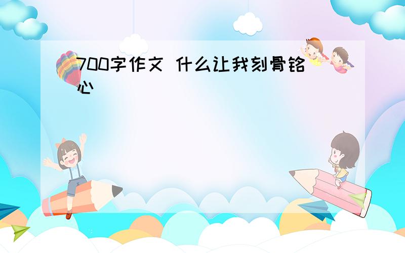 700字作文 什么让我刻骨铭心