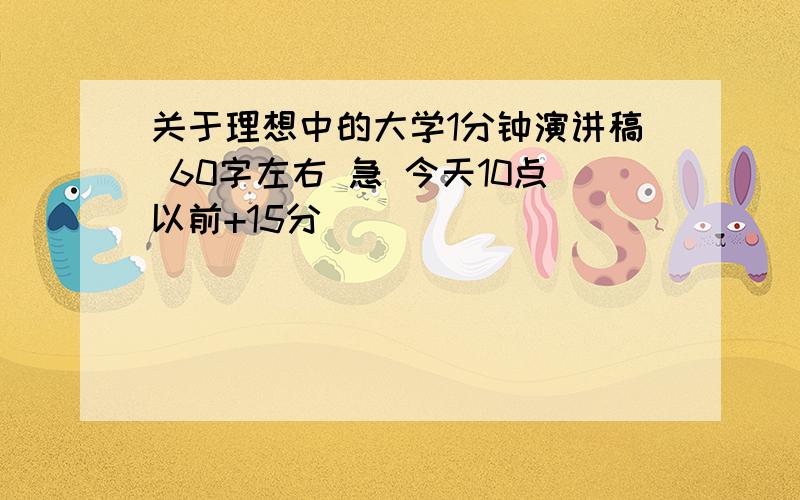 关于理想中的大学1分钟演讲稿 60字左右 急 今天10点以前+15分