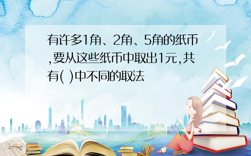 有许多1角、2角、5角的纸币,要从这些纸币中取出1元,共有( )中不同的取法