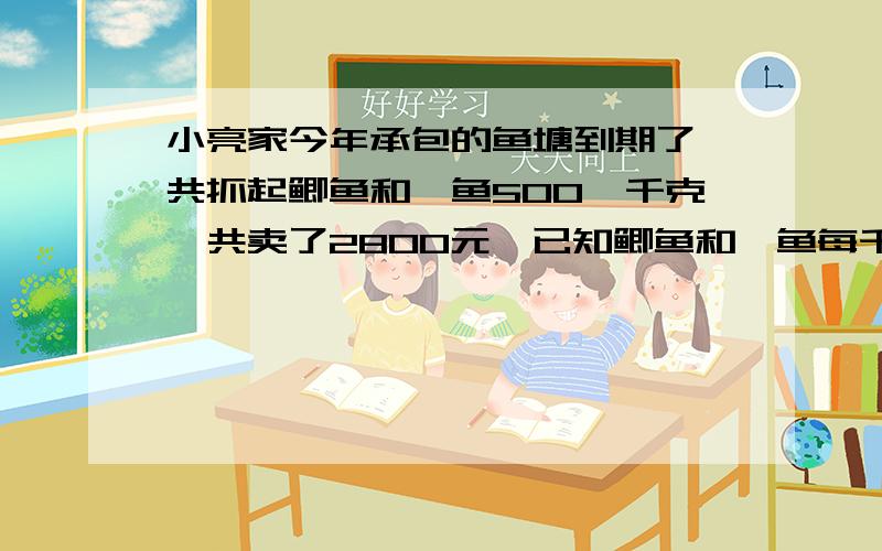 小亮家今年承包的鱼塘到期了,共抓起鲫鱼和鲢鱼500鲢千克,共卖了2800元,已知鲫鱼和鲢鱼每千克分别为6元和5元,则鲫鱼和鲢鱼各多少千克?