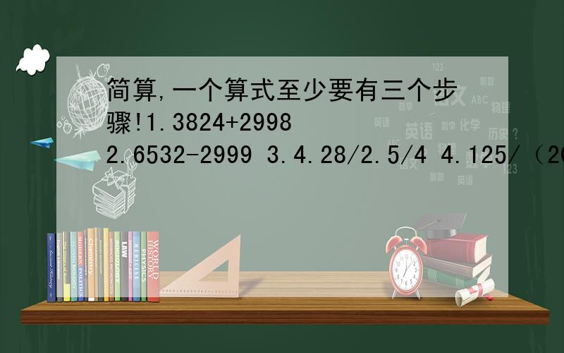 简算,一个算式至少要有三个步骤!1.3824+2998 2.6532-2999 3.4.28/2.5/4 4.125/（20/8） 5.3.2*1.02 6.8.64-（1.64+3.5）7.2.4*3+2.4+2.4*6