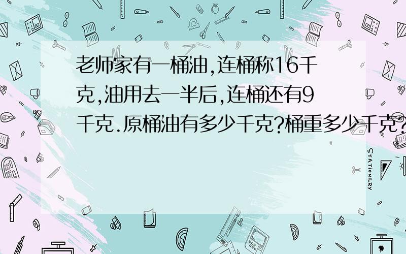 老师家有一桶油,连桶称16千克,油用去一半后,连桶还有9千克.原桶油有多少千克?桶重多少千克?请算出式子