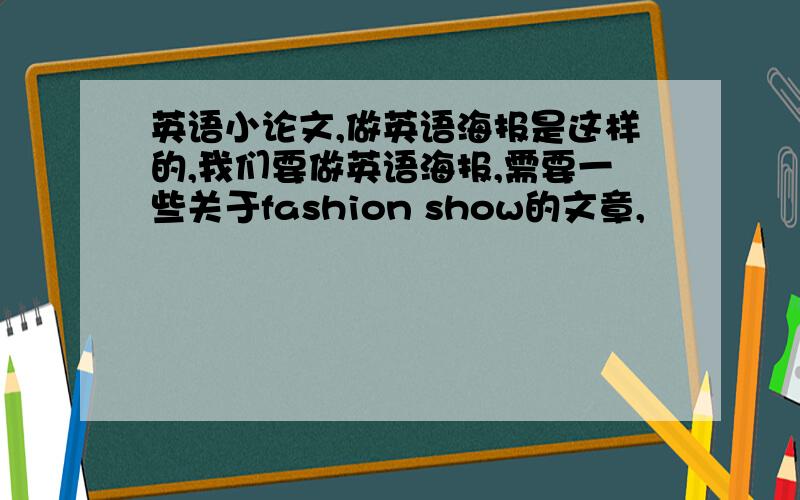 英语小论文,做英语海报是这样的,我们要做英语海报,需要一些关于fashion show的文章,