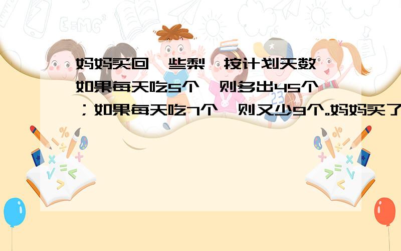 妈妈买回一些梨,按计划天数,如果每天吃5个,则多出45个；如果每天吃7个,则又少9个。妈妈买了多少个梨