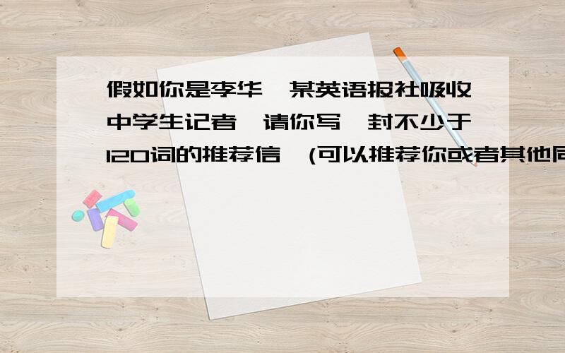 假如你是李华,某英语报社吸收中学生记者,请你写一封不少于120词的推荐信,(可以推荐你或者其他同学)...假如你是李华,某英语报社吸收中学生记者,请你写一封不少于120词的推荐信,(可以推荐