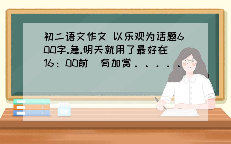 初二语文作文 以乐观为话题600字.急.明天就用了最好在16：00前  有加赏。。。。。