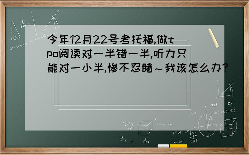 今年12月22号考托福,做tpo阅读对一半错一半,听力只能对一小半,惨不忍睹～我该怎么办?