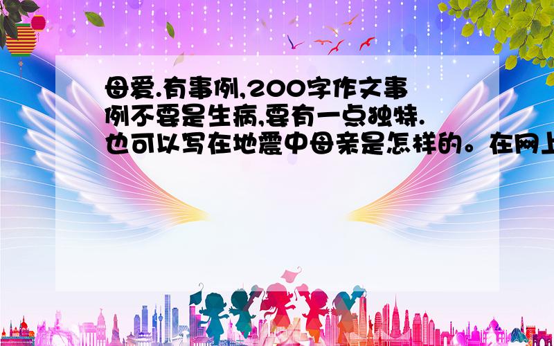 母爱.有事例,200字作文事例不要是生病,要有一点独特.也可以写在地震中母亲是怎样的。在网上搜也行！要突出母爱