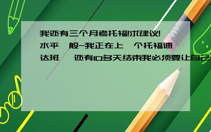 我还有三个月考托福!求建议!水平一般~我正在上一个托福速达班 ,还有10多天结束我必须要让自己考上90分 ,,给出详细规划安排.我不要转载 ,.