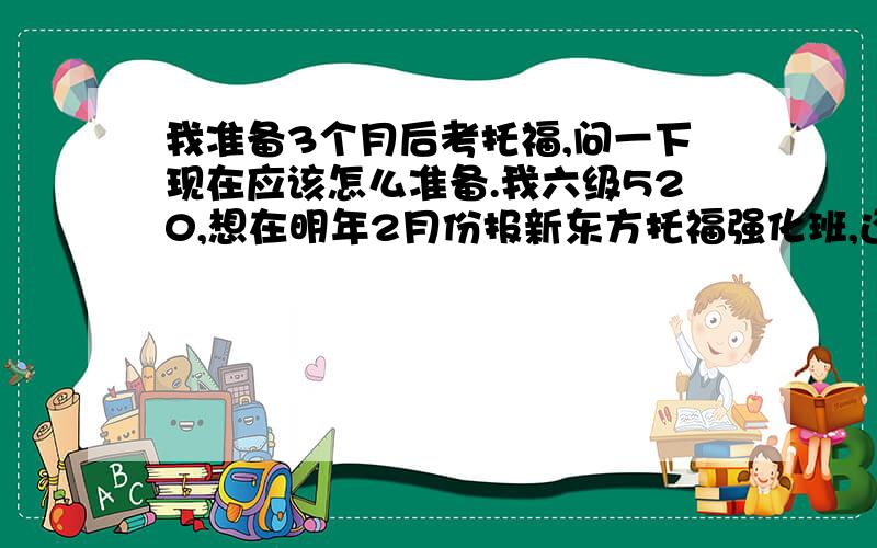 我准备3个月后考托福,问一下现在应该怎么准备.我六级520,想在明年2月份报新东方托福强化班,还想问一下在2月份报班之前应该怎么备考,应该做些什么.我托福想考90分以上,