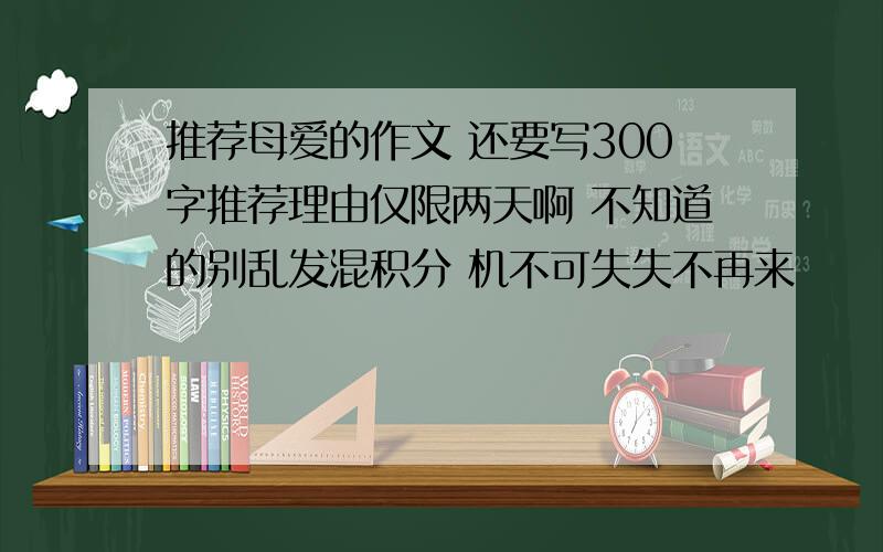 推荐母爱的作文 还要写300字推荐理由仅限两天啊 不知道的别乱发混积分 机不可失失不再来