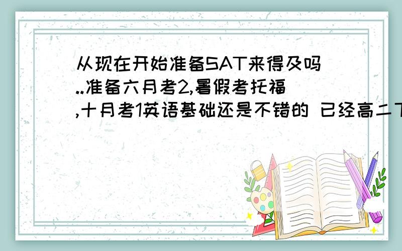 从现在开始准备SAT来得及吗..准备六月考2,暑假考托福,十月考1英语基础还是不错的 已经高二下了