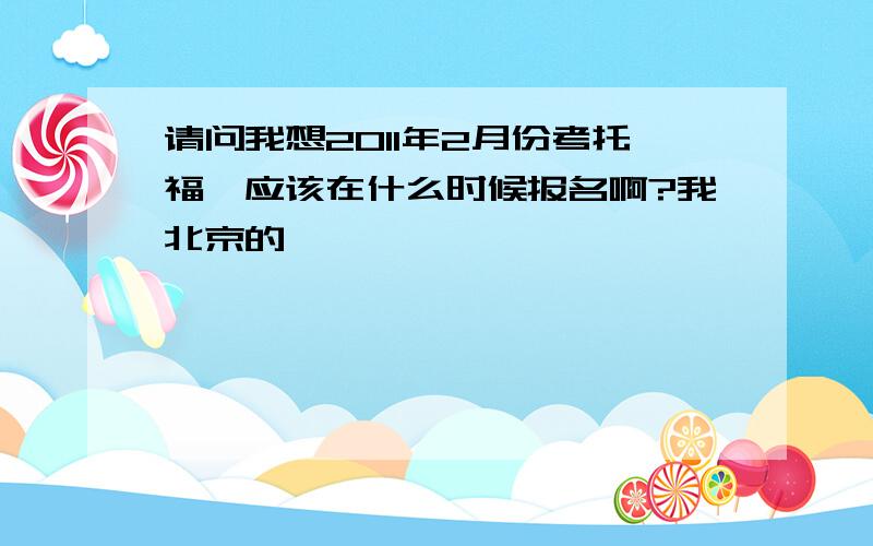 请问我想2011年2月份考托福,应该在什么时候报名啊?我北京的