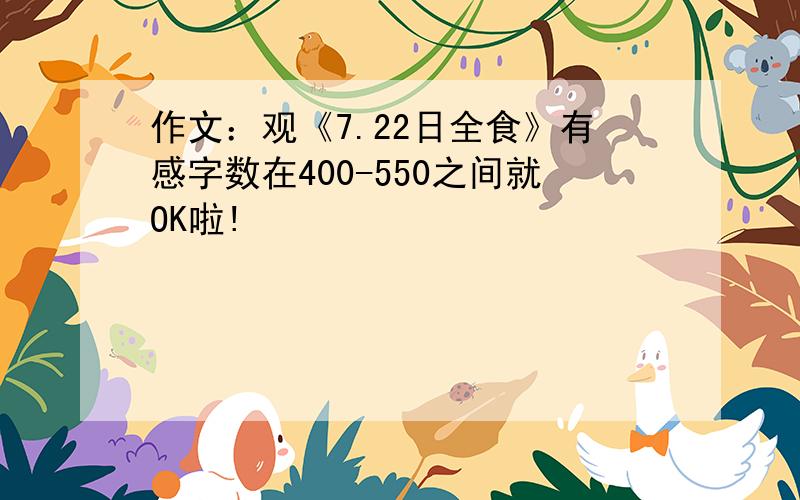 作文：观《7.22日全食》有感字数在400-550之间就OK啦!