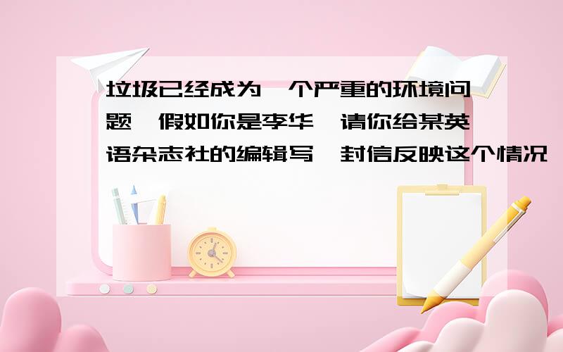 垃圾已经成为一个严重的环境问题,假如你是李华,请你给某英语杂志社的编辑写一封信反映这个情况,说明垃圾的危害以及处理方法.词数100左右,信的开头和结尾部分已经给出,但不计入总次数.