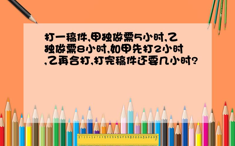 打一稿件,甲独做需5小时,乙独做需8小时,如甲先打2小时,乙再合打,打完稿件还要几小时?