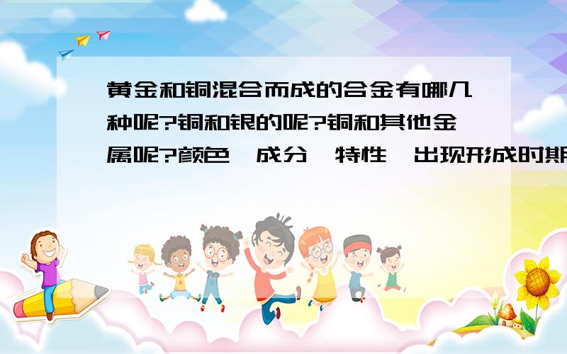 黄金和铜混合而成的合金有哪几种呢?铜和银的呢?铜和其他金属呢?颜色、成分、特性、出现形成时期、用途等等等……谢谢了~出现或者是说各种合金第一次被人类发现以及使用的时间？铜和