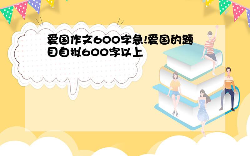 爱国作文600字急!爱国的题目自拟600字以上