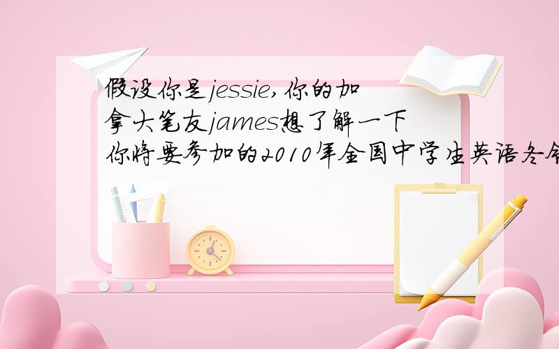 假设你是jessie,你的加拿大笔友james想了解一下你将要参加的2010年全国中学生英语冬令营的有关信息,请你参考词汇：english-lover,english speaking competition,performance,places of interest,exchange,join,besides,im