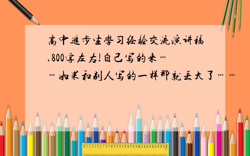 高中进步生学习经验交流演讲稿,800字左右!自己写的来……如果和别人写的一样那就丢大了……